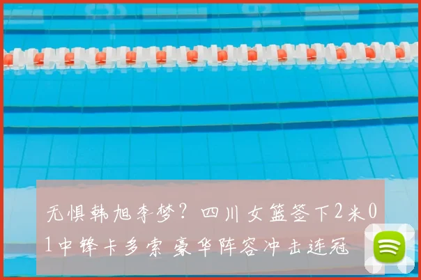 无惧韩旭李梦?四川女篮签下2米01中锋卡多索 豪华阵容冲击连冠
