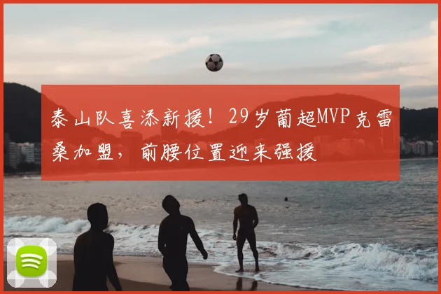 泰山队喜添新援!29岁葡超MVP克雷桑加盟,前腰位置迎来强援